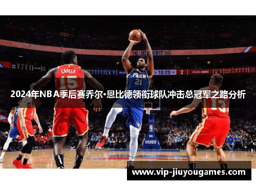 2024年NBA季后赛乔尔·恩比德领衔球队冲击总冠军之路分析