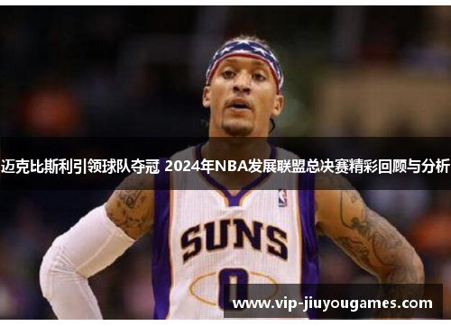 迈克比斯利引领球队夺冠 2024年NBA发展联盟总决赛精彩回顾与分析