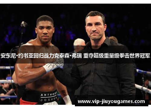 安东尼·约书亚回归战力克泰森·弗瑞 重夺超级重量级拳击世界冠军