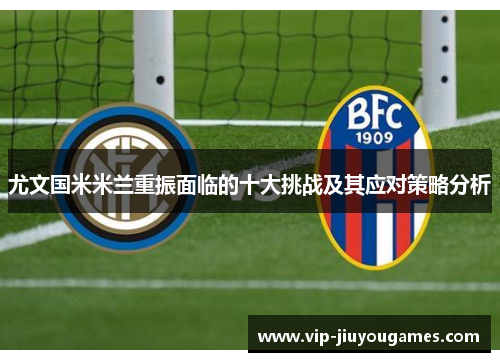 尤文国米米兰重振面临的十大挑战及其应对策略分析