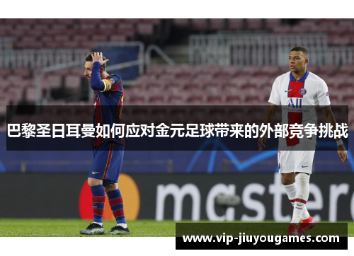 巴黎圣日耳曼如何应对金元足球带来的外部竞争挑战