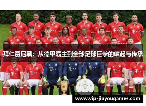 拜仁慕尼黑：从德甲霸主到全球足球巨擘的崛起与传承