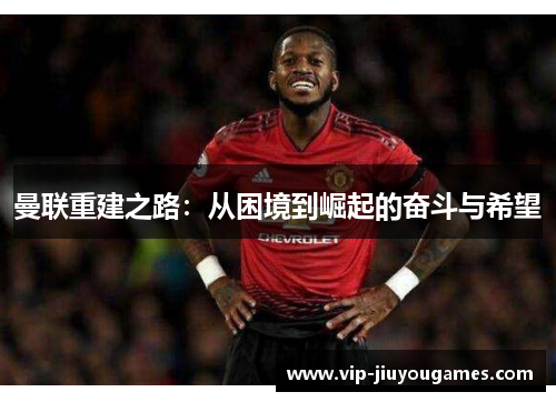 曼联重建之路：从困境到崛起的奋斗与希望