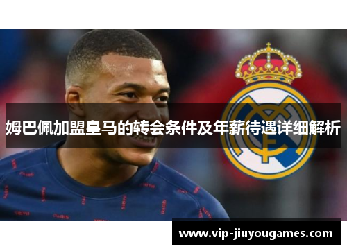 姆巴佩加盟皇马的转会条件及年薪待遇详细解析