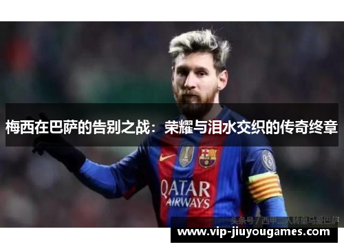 梅西在巴萨的告别之战：荣耀与泪水交织的传奇终章