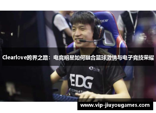 Clearlove跨界之路：电竞明星如何融合篮球激情与电子竞技荣耀