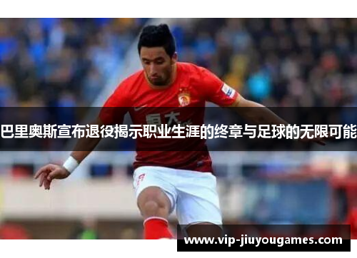 巴里奥斯宣布退役揭示职业生涯的终章与足球的无限可能
