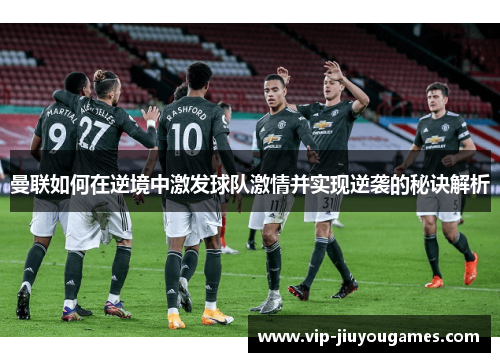 曼联如何在逆境中激发球队激情并实现逆袭的秘诀解析