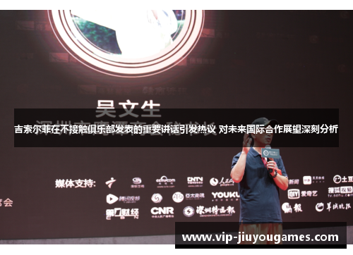 吉索尔菲在不接触俱乐部发表的重要讲话引发热议 对未来国际合作展望深刻分析