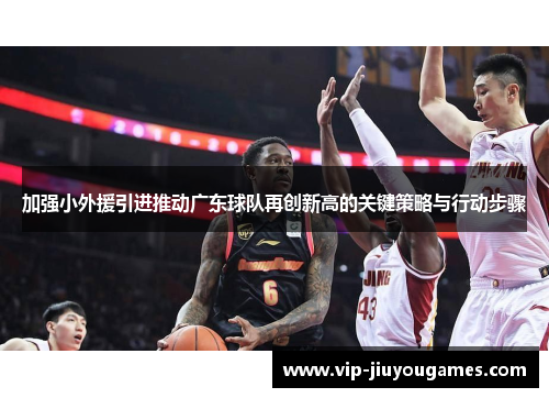 加强小外援引进推动广东球队再创新高的关键策略与行动步骤