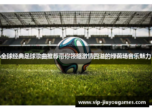 全球经典足球歌曲推荐带你领略激情四溢的绿茵场音乐魅力