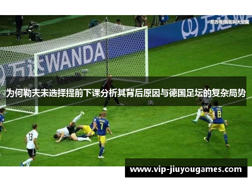 为何勒夫未选择提前下课分析其背后原因与德国足坛的复杂局势