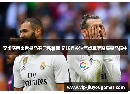 安切洛蒂重返皇马开启新篇章 足球界关注焦点再度聚集皇马阵中