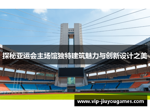 探秘亚运会主场馆独特建筑魅力与创新设计之美