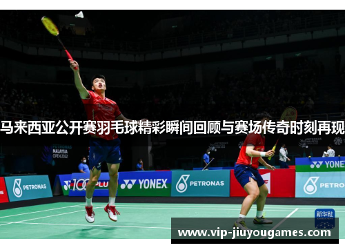 马来西亚公开赛羽毛球精彩瞬间回顾与赛场传奇时刻再现