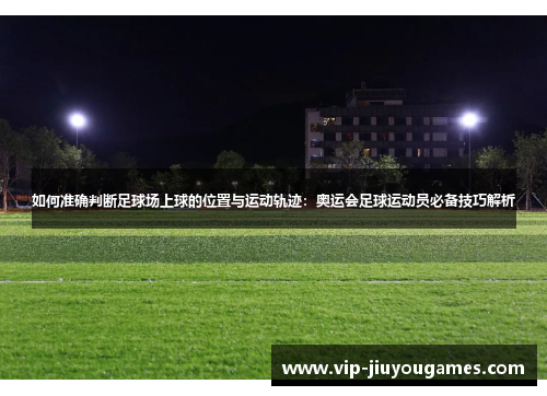如何准确判断足球场上球的位置与运动轨迹：奥运会足球运动员必备技巧解析