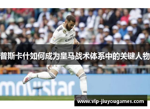 普斯卡什如何成为皇马战术体系中的关键人物