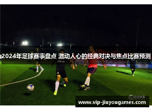 2024年足球赛事盘点 激动人心的经典对决与焦点比赛预测