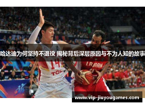 哈达迪为何坚持不退役 揭秘背后深层原因与不为人知的故事