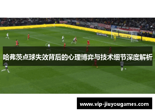 哈弗茨点球失效背后的心理博弈与技术细节深度解析