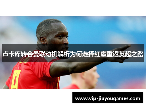 卢卡库转会曼联动机解析为何选择红魔重返英超之路