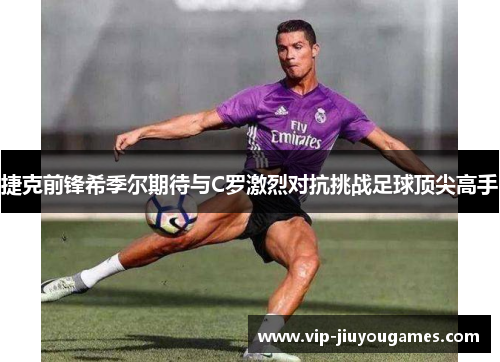 捷克前锋希季尔期待与C罗激烈对抗挑战足球顶尖高手 捷克前锋希季尔期待与C罗激烈对抗挑战足球顶尖高手