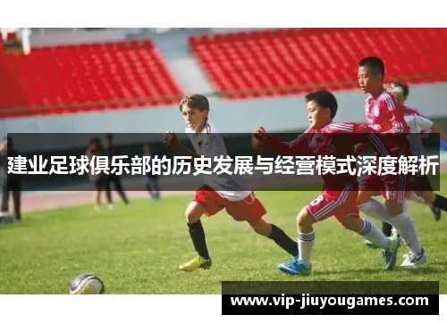 建业足球俱乐部的历史发展与经营模式深度解析