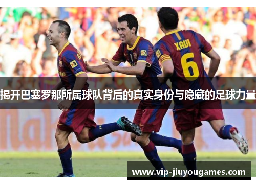 揭开巴塞罗那所属球队背后的真实身份与隐藏的足球力量