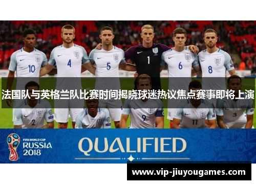 法国队与英格兰队比赛时间揭晓球迷热议焦点赛事即将上演