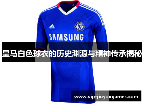 皇马白色球衣的历史渊源与精神传承揭秘